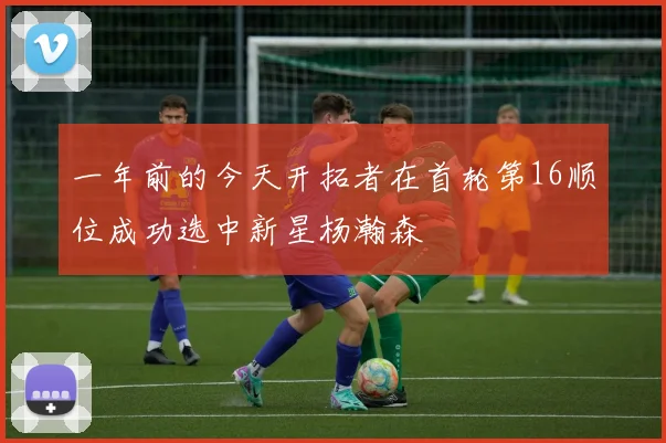 一年前的今天开拓者在首轮第16顺位成功选中新星杨瀚森