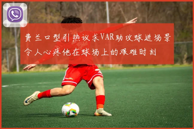费兰口型引热议求VAR助攻球进场景令人心疼他在球场上的艰难时刻