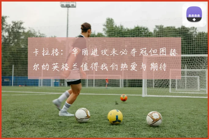 卡拉格：华丽进攻未必夺冠但图赫尔的英格兰值得我们热爱与期待
