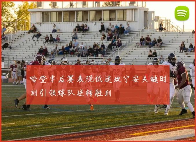 哈登季后赛表现低迷坎宁安关键时刻引领球队逆转胜利