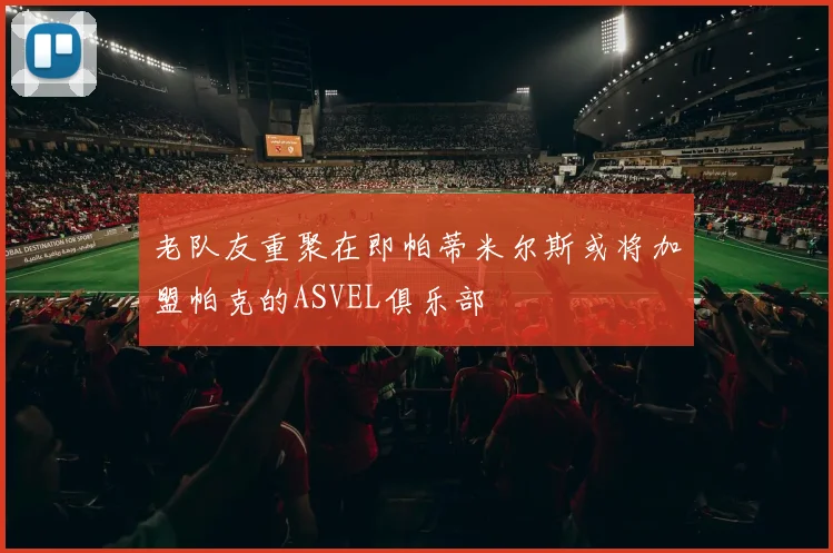 老队友重聚在即帕蒂米尔斯或将加盟帕克的ASVEL俱乐部