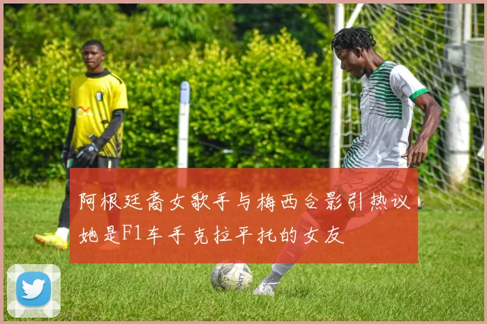 阿根廷裔女歌手与梅西合影引热议她是F1车手克拉平托的女友