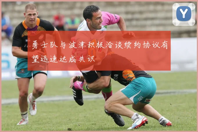 勇士队与波津积极洽谈续约协议有望迅速达成共识