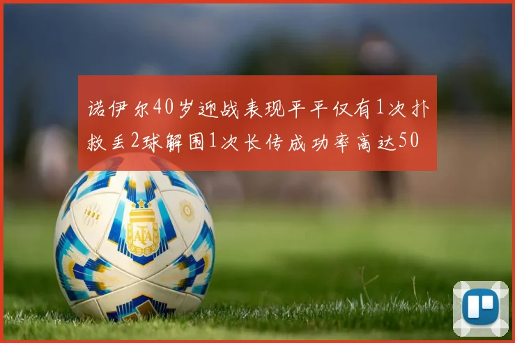 诺伊尔40岁迎战表现平平仅有1次扑救丢2球解围1次长传成功率高达50