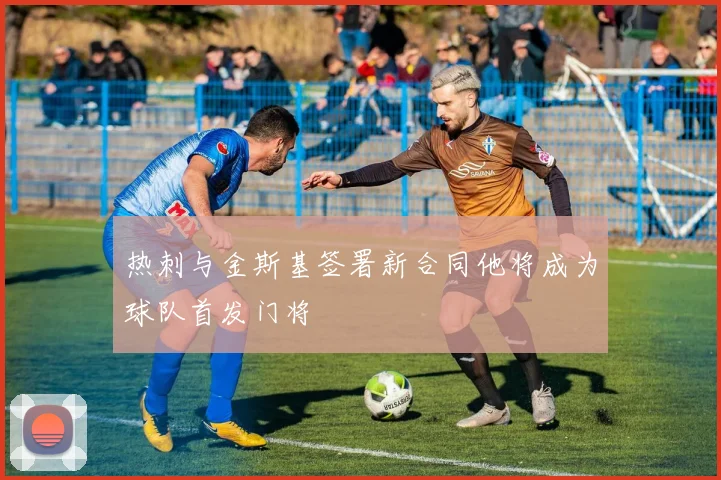 热刺与金斯基签署新合同他将成为球队首发门将