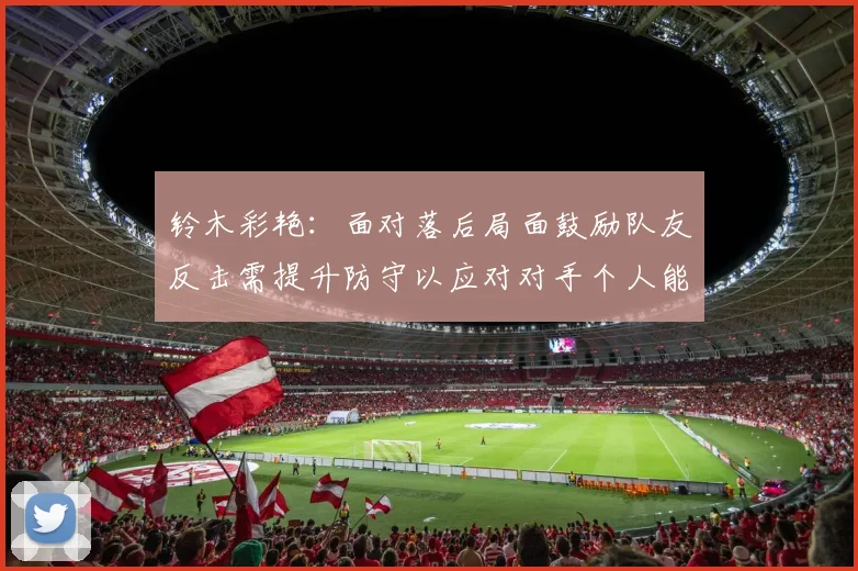 铃木彩艳：面对落后局面鼓励队友反击需提升防守以应对对手个人能力