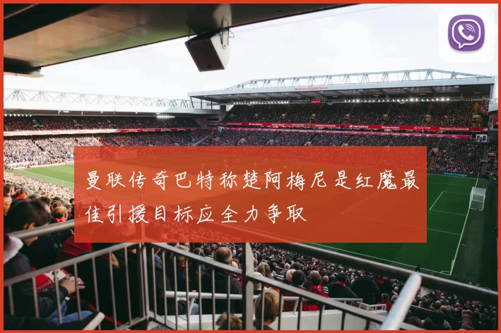 曼联传奇巴特称楚阿梅尼是红魔最佳引援目标应全力争取