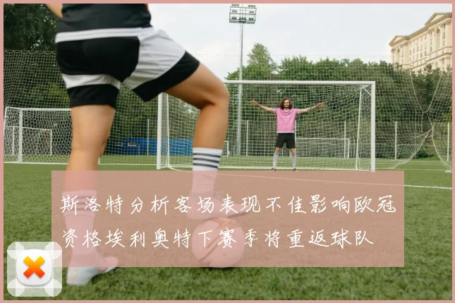 斯洛特分析客场表现不佳影响欧冠资格埃利奥特下赛季将重返球队