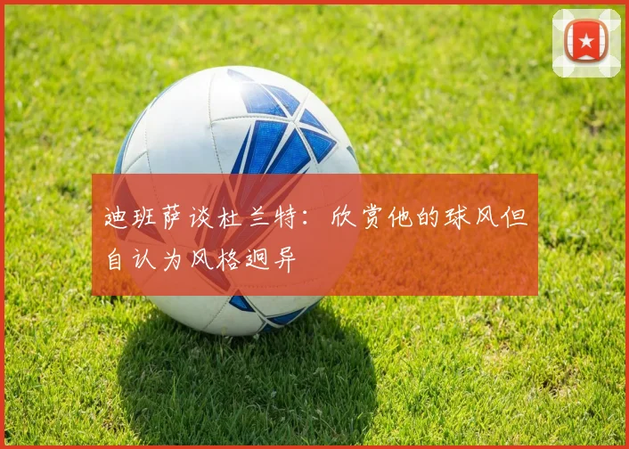 迪班萨谈杜兰特：欣赏他的球风但自认为风格迥异