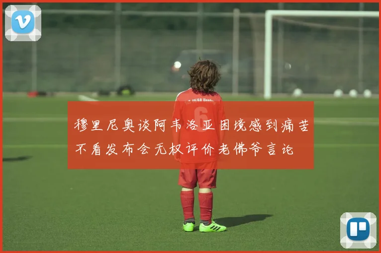 穆里尼奥谈阿韦洛亚困境感到痛苦不看发布会无权评价老佛爷言论