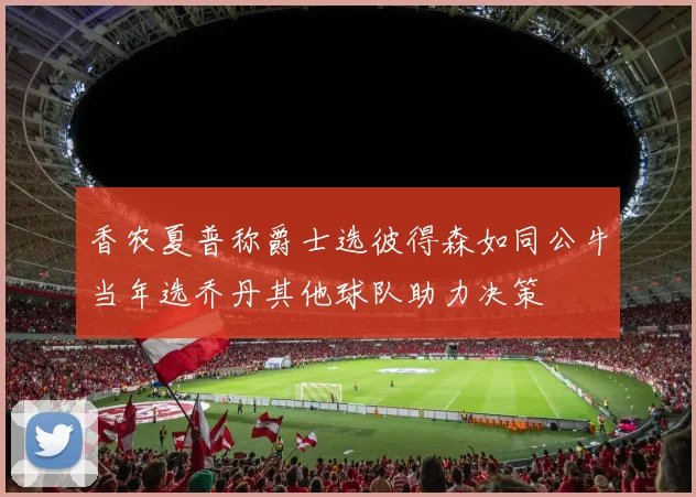 香农夏普称爵士选彼得森如同公牛当年选乔丹其他球队助力决策