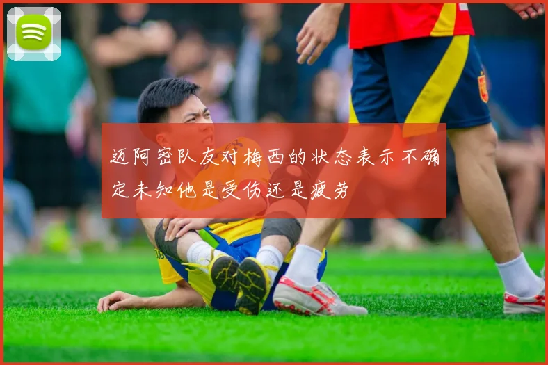 迈阿密队友对梅西的状态表示不确定未知他是受伤还是疲劳
