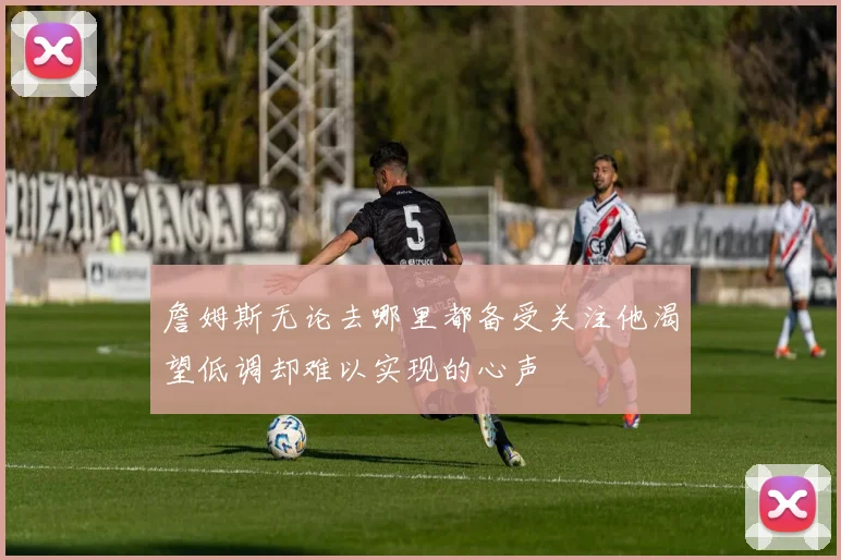 詹姆斯无论去哪里都备受关注他渴望低调却难以实现的心声