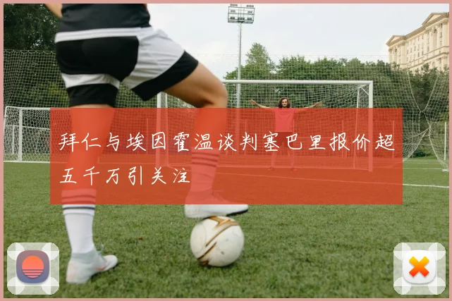 拜仁与埃因霍温谈判塞巴里报价超五千万引关注