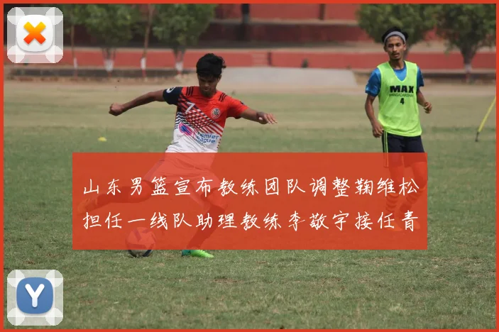 山东男篮宣布教练团队调整鞠维松担任一线队助理教练李敬宇接任青年队主教练