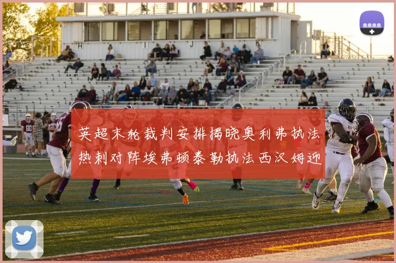 英超末轮裁判安排揭晓奥利弗执法热刺对阵埃弗顿泰勒执法西汉姆迎战利兹联
